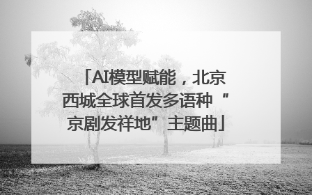 AI模型赋能，北京西城全球首发多语种“京剧发祥地”主题曲